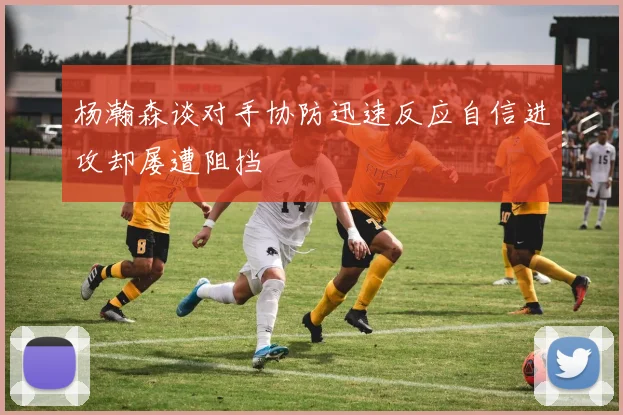 杨瀚森谈对手协防迅速反应自信进攻却屡遭阻挡