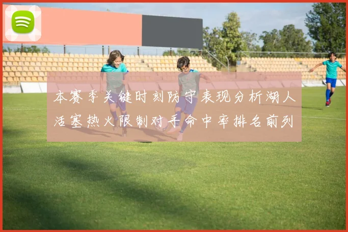 本赛季关键时刻防守表现分析湖人活塞热火限制对手命中率排名前列