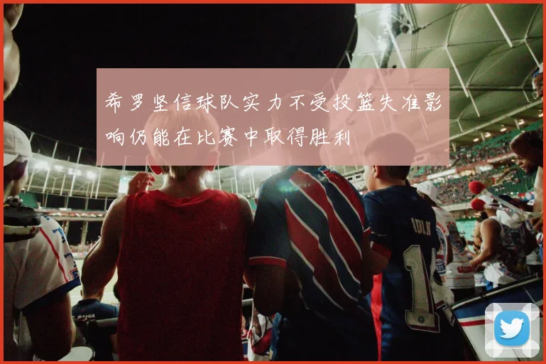 希罗坚信球队实力不受投篮失准影响仍能在比赛中取得胜利