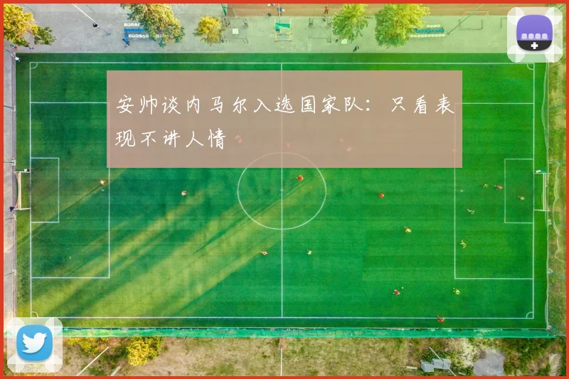 安帅谈内马尔入选国家队：只看表现不讲人情