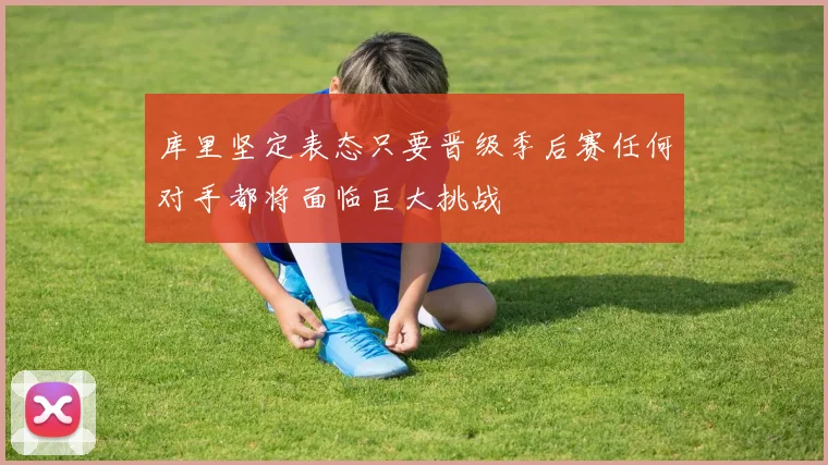 库里坚定表态只要晋级季后赛任何对手都将面临巨大挑战
