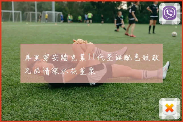 库里穿安踏克莱11代圣诞配色致敬兄弟情深水花重聚