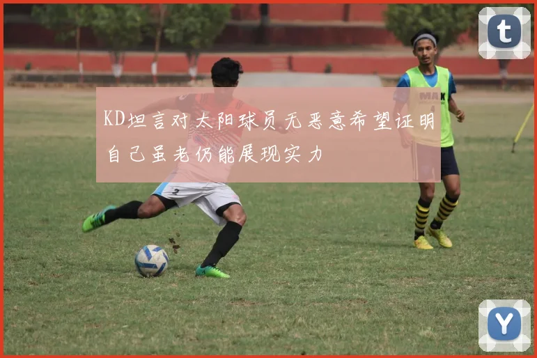 KD坦言对太阳球员无恶意希望证明自己虽老仍能展现实力