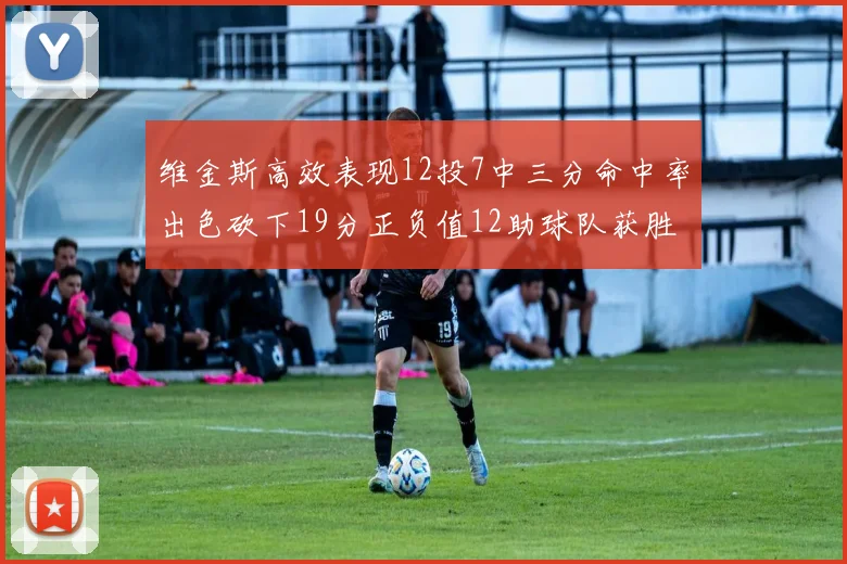 维金斯高效表现12投7中三分命中率出色砍下19分正负值12助球队获胜
