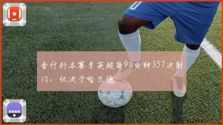 舍什科本赛季英超每90分钟357次射门，仅次于哈兰德