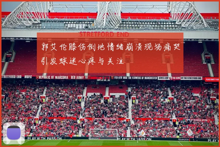 郭艾伦膝伤倒地情绪崩溃现场痛哭引发球迷心疼与关注