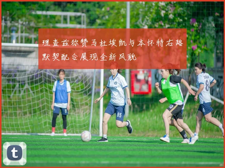 理查兹称赞马杜埃凯与本怀特右路默契配合展现全新风貌