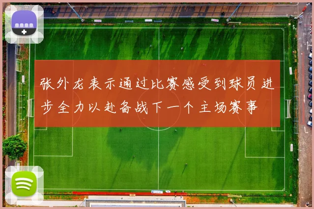 张外龙表示通过比赛感受到球员进步全力以赴备战下一个主场赛事